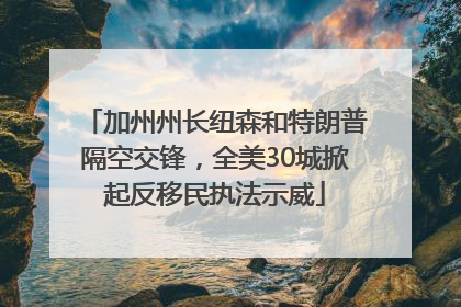 加州州长纽森和特朗普隔空交锋，全美30城掀起反移民执法示威