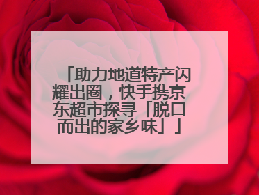 助力地道特产闪耀出圈，快手携京东超市探寻「脱口而出的家乡味」
