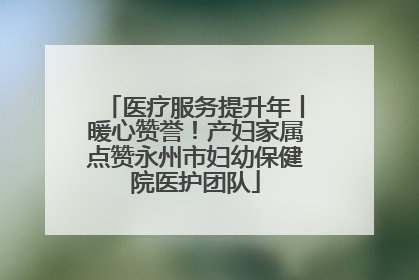 医疗服务提升年丨暖心赞誉！产妇家属点赞永州市妇幼保健院医护团队