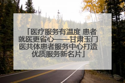 医疗服务有温度 患者就医更省心——甘肃玉门医共体患者服务中心打造优质服务新名片