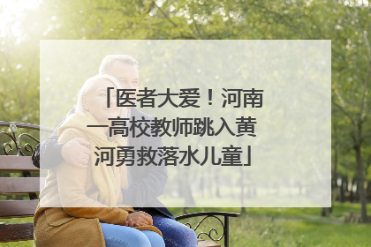 医者大爱！河南一高校教师跳入黄河勇救落水儿童