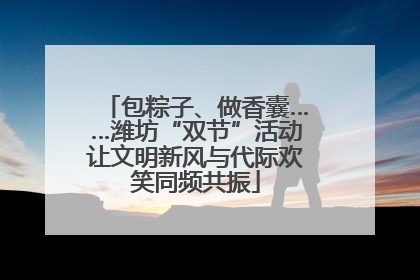 包粽子、做香囊……潍坊“双节”活动让文明新风与代际欢笑同频共振