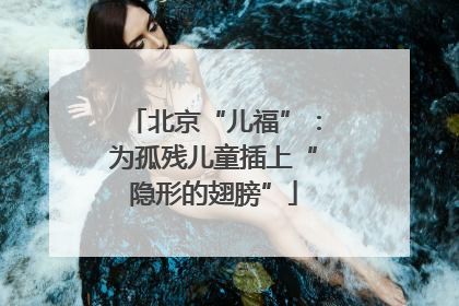 北京“儿福”：为孤残儿童插上“隐形的翅膀”