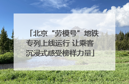 北京“劳模号”地铁专列上线运行 让乘客沉浸式感受榜样力量