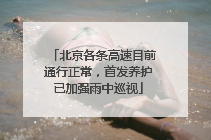 北京各条高速目前通行正常，首发养护已加强雨中巡视