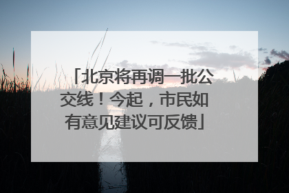 北京将再调一批公交线！今起，市民如有意见建议可反馈