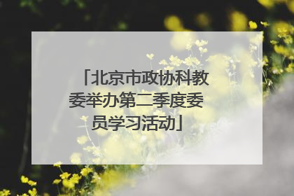 北京市政协科教委举办第二季度委员学习活动