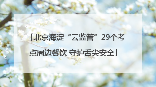 北京海淀“云监管”29个考点周边餐饮 守护舌尖安全