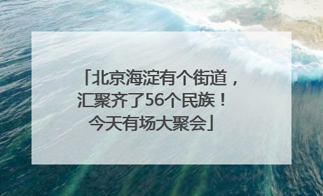 北京海淀有个街道，汇聚齐了56个民族！今天有场大聚会