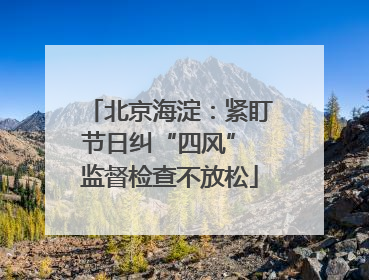 北京海淀：紧盯节日纠“四风” 监督检查不放松