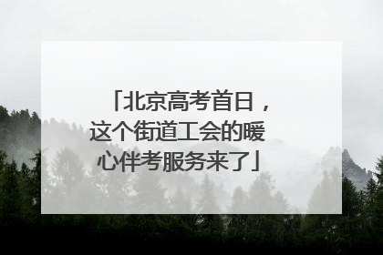 北京高考首日，这个街道工会的暖心伴考服务来了