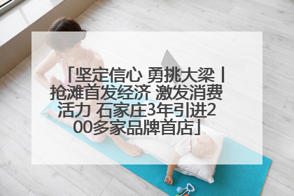 坚定信心 勇挑大梁丨抢滩首发经济 激发消费活力 石家庄3年引进200多家品牌首店