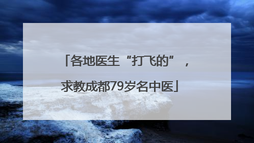 各地医生“打飞的”，求教成都79岁名中医
