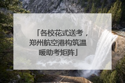 各校花式送考，郑州航空港构筑温暖助考矩阵