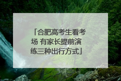 合肥高考生看考场 有家长提前演练三种出行方式
