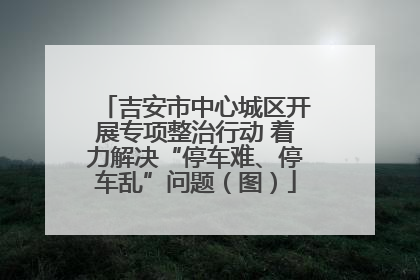 吉安市中心城区开展专项整治行动 着力解决“停车难、停车乱”问题（图）