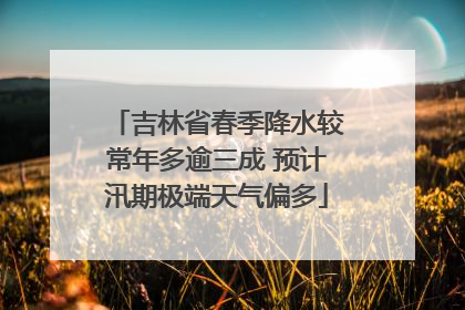 吉林省春季降水较常年多逾三成 预计汛期极端天气偏多