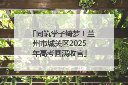 同筑学子绮梦！兰州市城关区2025年高考圆满收官