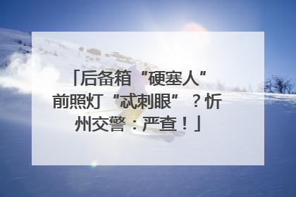 后备箱“硬塞人” 前照灯“忒刺眼”？忻州交警：严查！