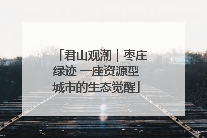 君山观潮|枣庄绿迹 一座资源型城市的生态觉醒