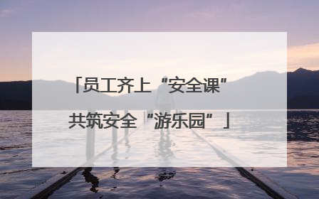 员工齐上“安全课” 共筑安全“游乐园”