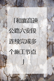 和襄高速公路六安段连续完成多个施工节点
