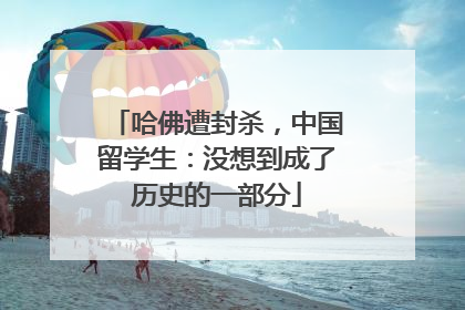 哈佛遭封杀，中国留学生：没想到成了历史的一部分