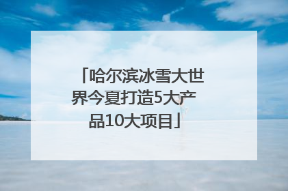 哈尔滨冰雪大世界今夏打造5大产品10大项目