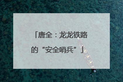 唐全：龙龙铁路的“安全哨兵”