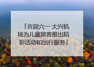 喜迎六一 大兴机场为儿童旅客推出精彩活动和出行服务