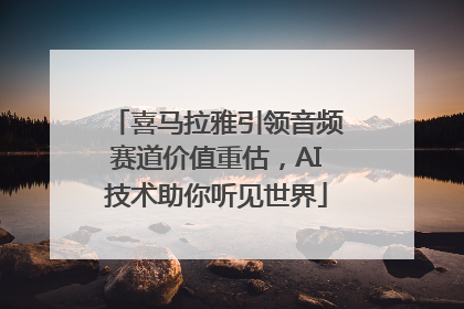 喜马拉雅引领音频赛道价值重估，AI技术助你听见世界