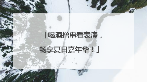 喝酒撸串看表演，畅享夏日嘉年华！
