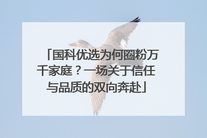国科优选为何圈粉万千家庭？一场关于信任与品质的双向奔赴