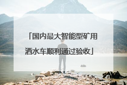 国内最大智能型矿用洒水车顺利通过验收