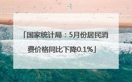 国家统计局：5月份居民消费价格同比下降0.1%