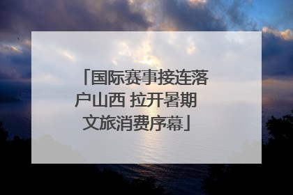 国际赛事接连落户山西 拉开暑期文旅消费序幕