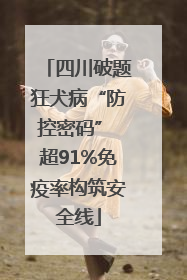 四川破题狂犬病“防控密码” 超91%免疫率构筑安全线