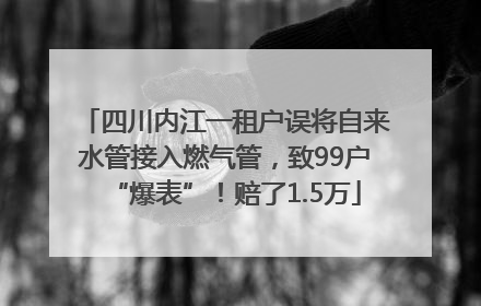 四川内江一租户误将自来水管接入燃气管，致99户“爆表”！赔了1.5万