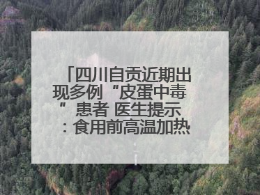 四川自贡近期出现多例“皮蛋中毒”患者 医生提示：食用前高温加热5分钟以上