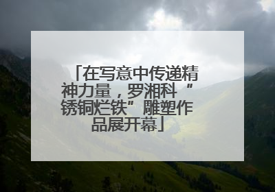 在写意中传递精神力量，罗湘科“锈铜烂铁”雕塑作品展开幕