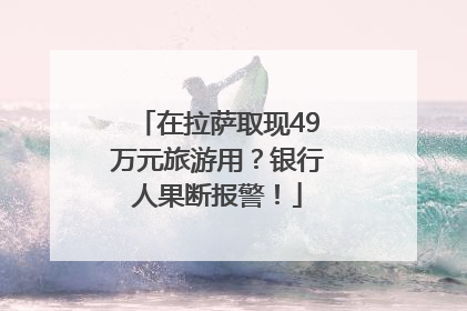 在拉萨取现49万元旅游用？银行人果断报警！