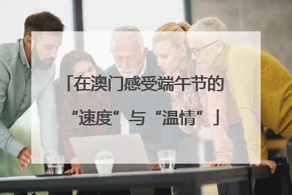 在澳门感受端午节的“速度”与“温情”