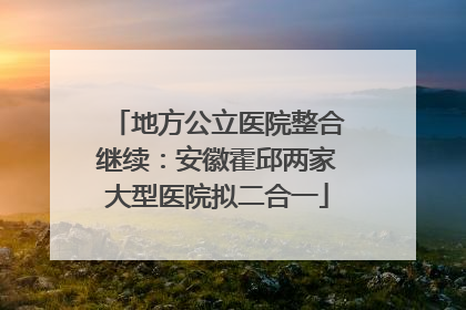 地方公立医院整合继续：安徽霍邱两家大型医院拟二合一