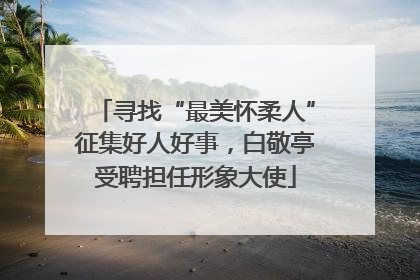 寻找“最美怀柔人”征集好人好事，白敬亭受聘担任形象大使