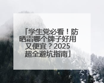 学生党必看！防晒霜哪个牌子好用又便宜？2025超全避坑指南