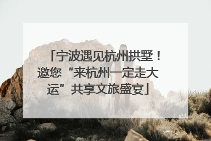 宁波遇见杭州拱墅！邀您“来杭州一定走大运”共享文旅盛宴