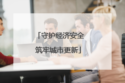 守护经济安全 筑牢城市更新