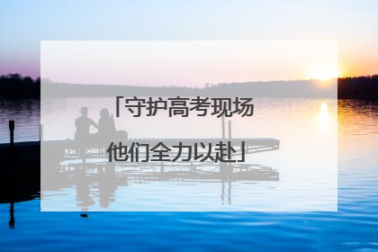 守护高考现场 他们全力以赴