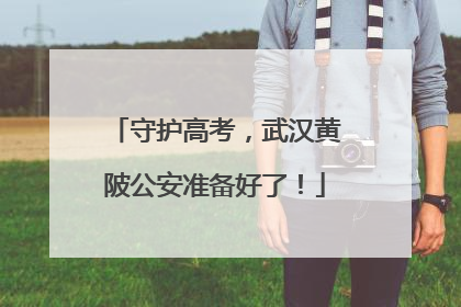 守护高考，武汉黄陂公安准备好了！