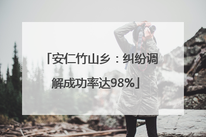 安仁竹山乡：纠纷调解成功率达98%